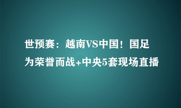 世预赛：越南VS中国！国足为荣誉而战+中央5套现场直播