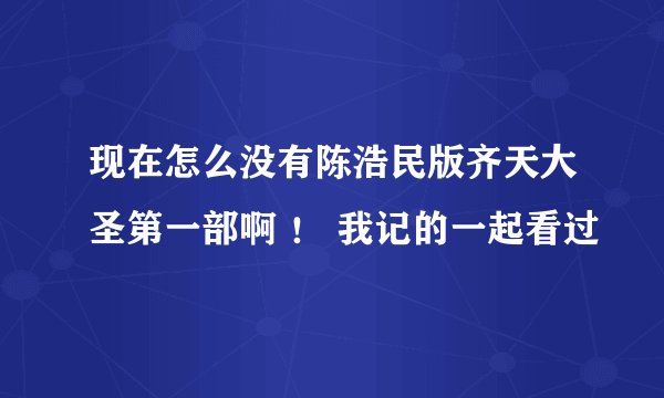 现在怎么没有陈浩民版齐天大圣第一部啊 ！ 我记的一起看过