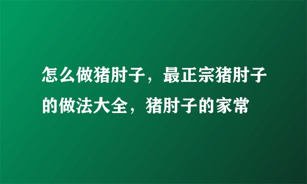 怎么做猪肘子，最正宗猪肘子的做法大全，猪肘子的家常
