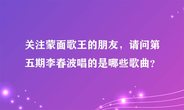 关注蒙面歌王的朋友，请问第五期李春波唱的是哪些歌曲？