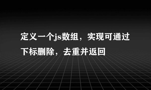 定义一个js数组，实现可通过下标删除，去重并返回