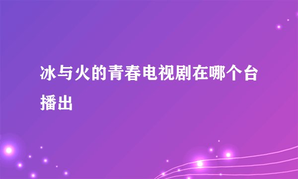冰与火的青春电视剧在哪个台播出