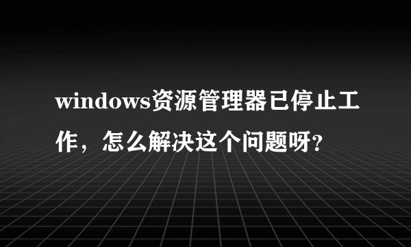 windows资源管理器已停止工作，怎么解决这个问题呀？