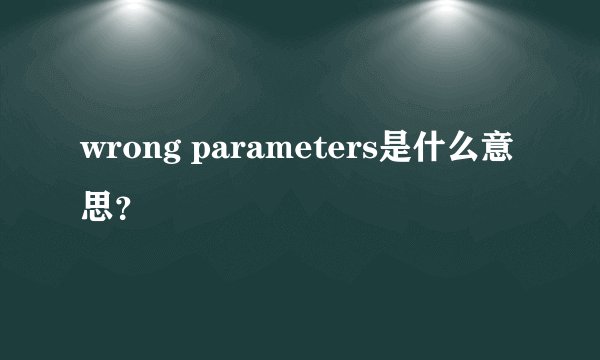 wrong parameters是什么意思？