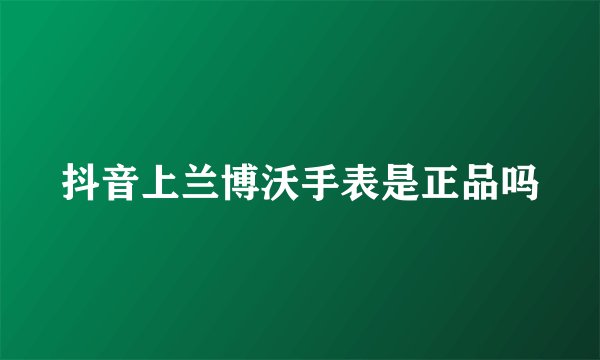 抖音上兰博沃手表是正品吗