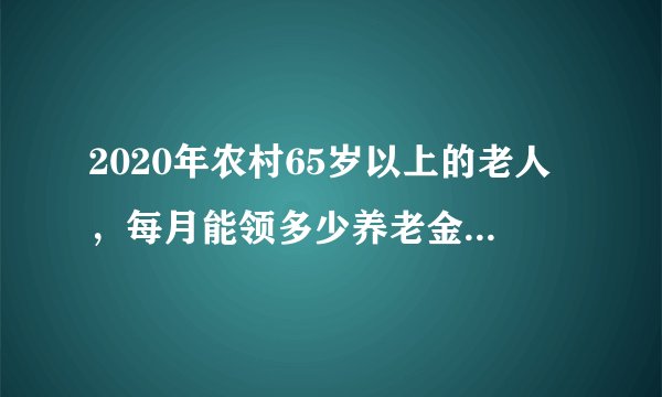 2020年农村65岁以上的老人，每月能领多少养老金？有哪些倾斜政策？