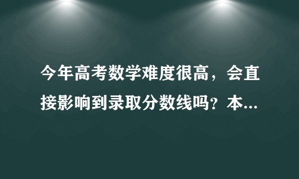 今年高考数学难度很高，会直接影响到录取分数线吗？本人认为分数线会比去年还低，对此你怎么看？