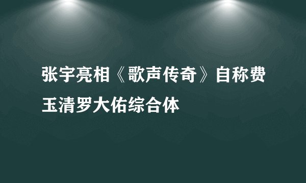 张宇亮相《歌声传奇》自称费玉清罗大佑综合体