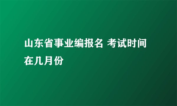山东省事业编报名 考试时间在几月份