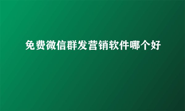 免费微信群发营销软件哪个好