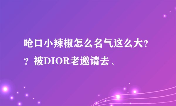 呛口小辣椒怎么名气这么大？？被DIOR老邀请去、
