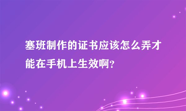 塞班制作的证书应该怎么弄才能在手机上生效啊?