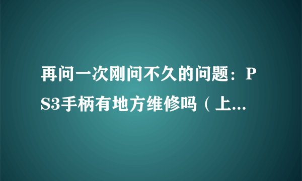 再问一次刚问不久的问题：PS3手柄有地方维修吗（上海地区）