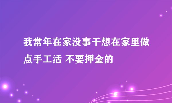 我常年在家没事干想在家里做点手工活 不要押金的