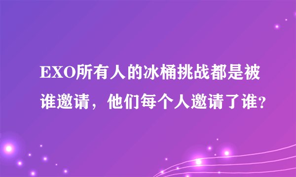 EXO所有人的冰桶挑战都是被谁邀请,他们每个人邀请了谁?