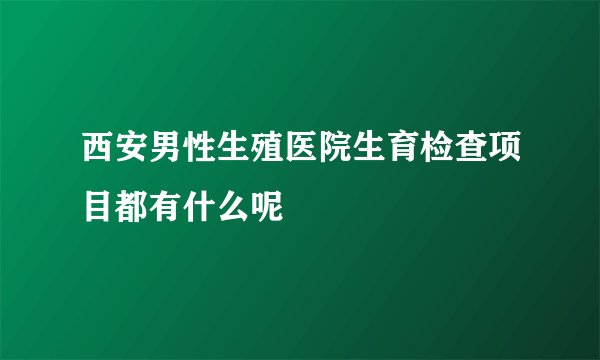 西安男性生殖医院生育检查项目都有什么呢