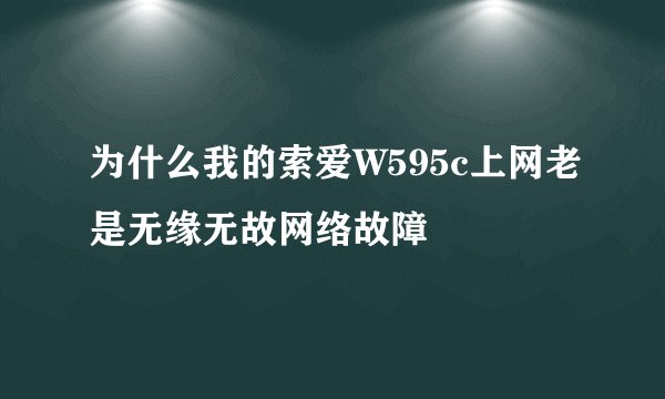 为什么我的索爱W595c上网老是无缘无故网络故障