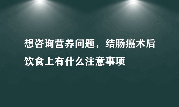 想咨询营养问题，结肠癌术后饮食上有什么注意事项