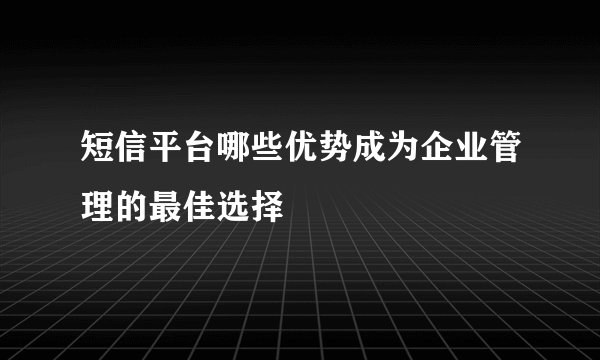 短信平台哪些优势成为企业管理的最佳选择