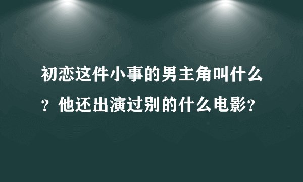 初恋这件小事的男主角叫什么？他还出演过别的什么电影？