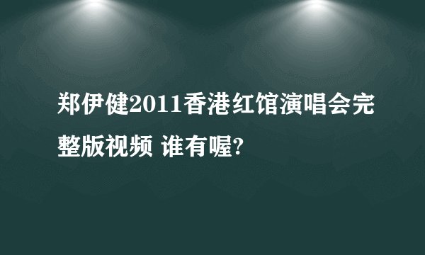 郑伊健2011香港红馆演唱会完整版视频 谁有喔?