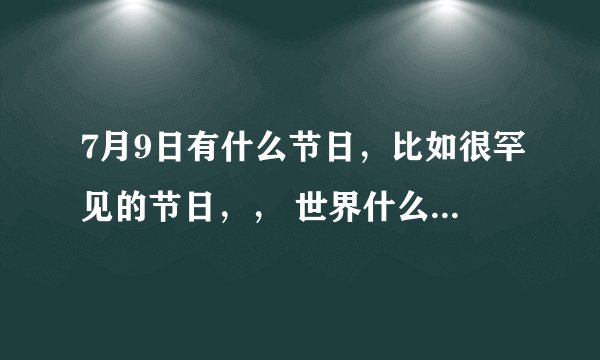 7月9日有什么节日，比如很罕见的节日，， 世界什么什么日，有吗？
