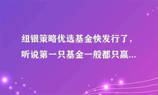 纽银策略优选基金快发行了，听说第一只基金一般都只赢不亏是不是真的啊？