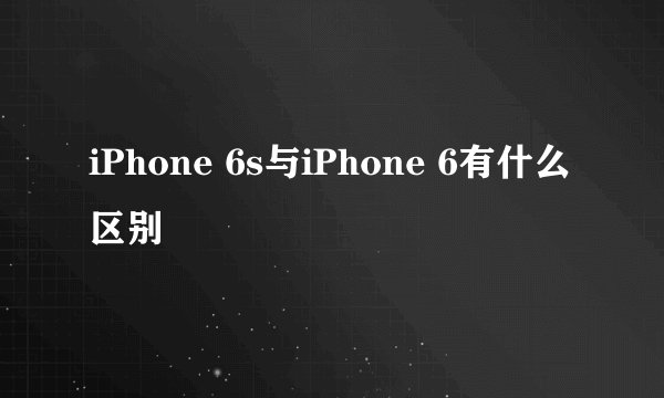 iPhone 6s与iPhone 6有什么区别