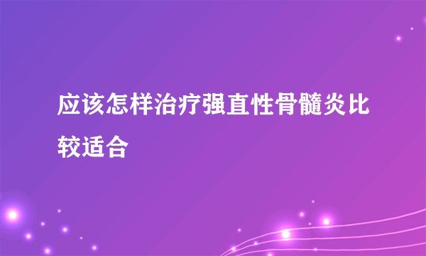 应该怎样治疗强直性骨髓炎比较适合