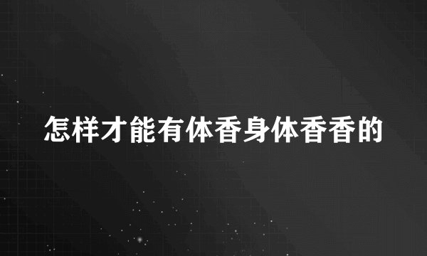 怎样才能有体香身体香香的