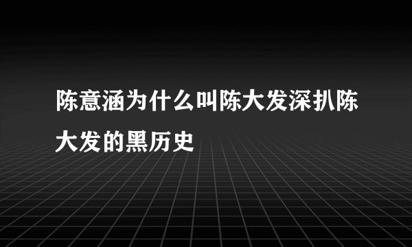 陈意涵为什么叫陈大发深扒陈大发的黑历史