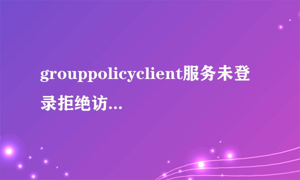 grouppolicyclient服务未登录拒绝访问怎么办