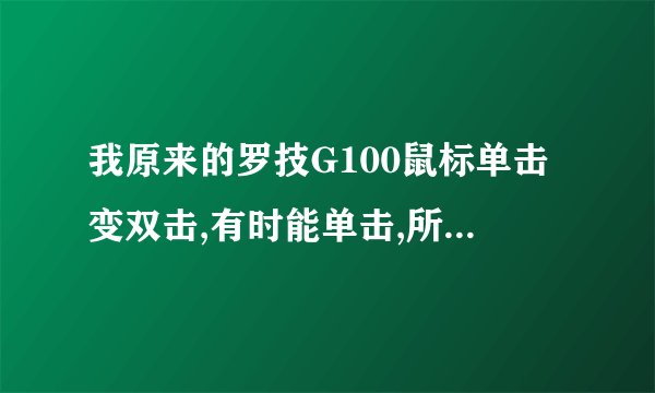 我原来的罗技G100鼠标单击变双击,有时能单击,所以基本没法用了,用了两年多,以为是鼠标坏了。刚刚