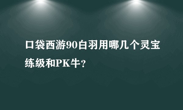 口袋西游90白羽用哪几个灵宝练级和PK牛？