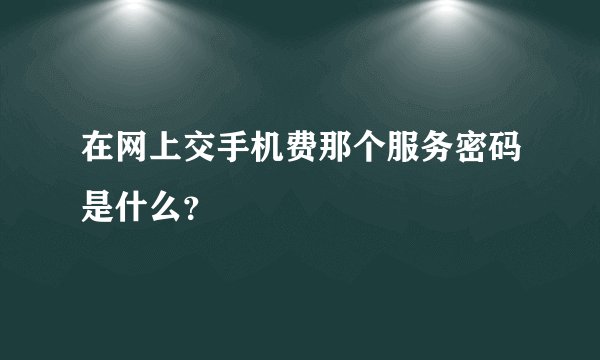 在网上交手机费那个服务密码是什么？