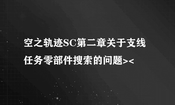 空之轨迹SC第二章关于支线任务零部件搜索的问题><