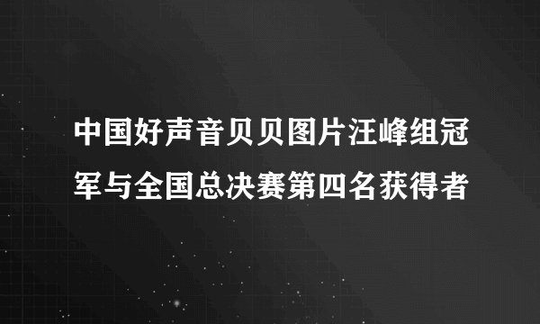 中国好声音贝贝图片汪峰组冠军与全国总决赛第四名获得者