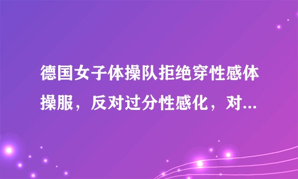 德国女子体操队拒绝穿性感体操服，反对过分性感化，对此你怎么看？