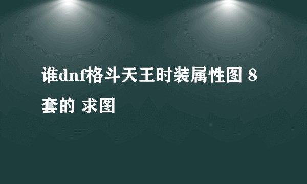 谁dnf格斗天王时装属性图 8套的 求图