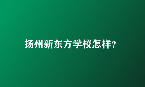 扬州新东方学校怎样？