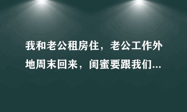 我和老公租房住，老公工作外地周末回来，闺蜜要跟我们合住，怎么办？