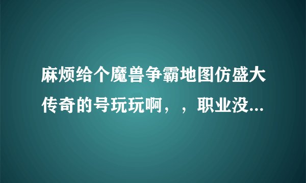 麻烦给个魔兽争霸地图仿盛大传奇的号玩玩啊，，职业没限制，级别高点的