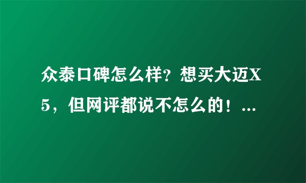 众泰口碑怎么样？想买大迈X5，但网评都说不怎么的！我都不知道是买还是不买好？