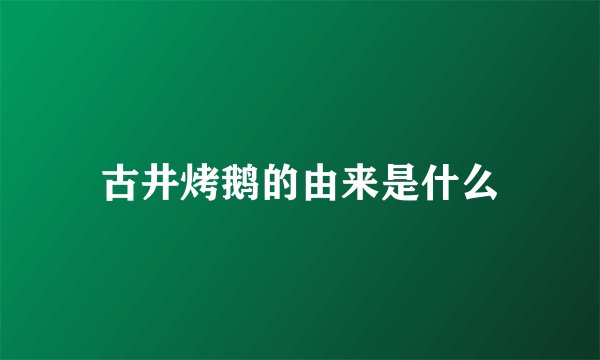 古井烤鹅的由来是什么