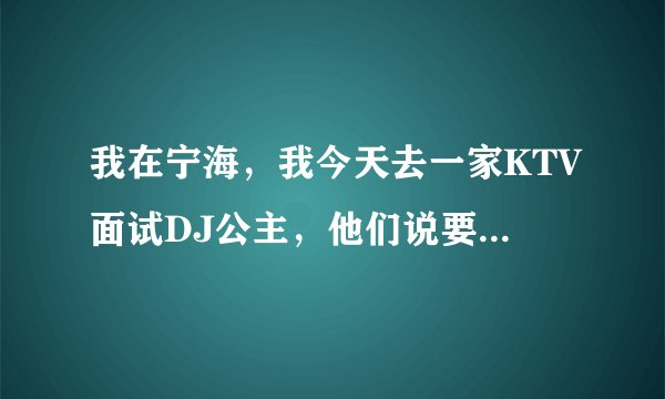 我在宁海,我今天去一家KTV面试DJ公主,他们说要交500快钱,200块钱服装费,300块?