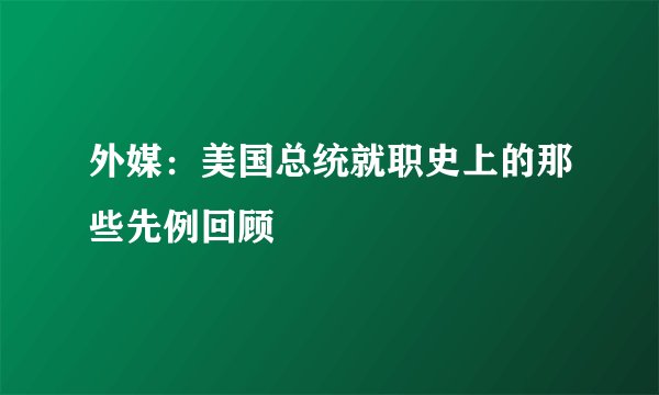 外媒：美国总统就职史上的那些先例回顾