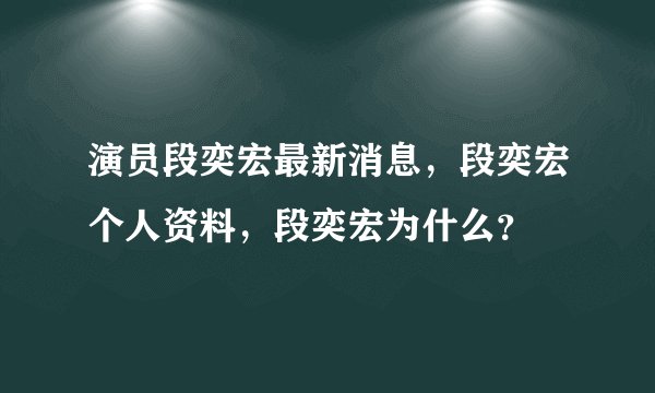 演员段奕宏最新消息，段奕宏个人资料，段奕宏为什么？