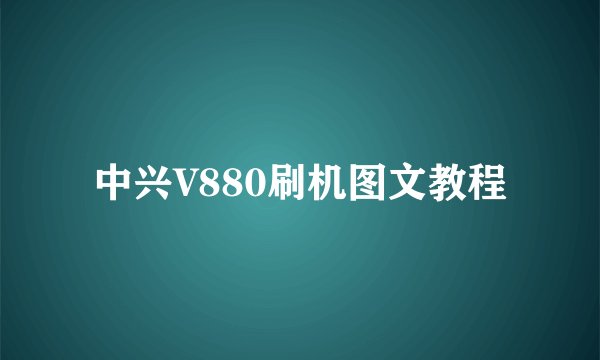 中兴V880刷机图文教程