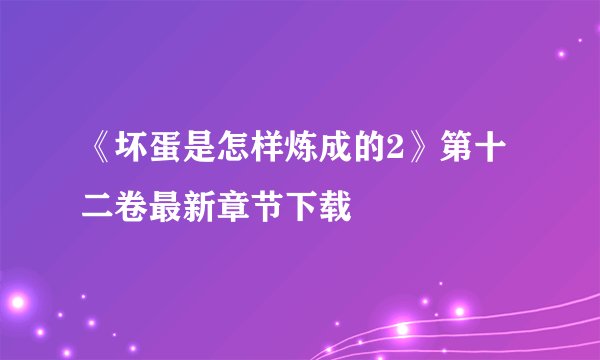《坏蛋是怎样炼成的2》第十二卷最新章节下载