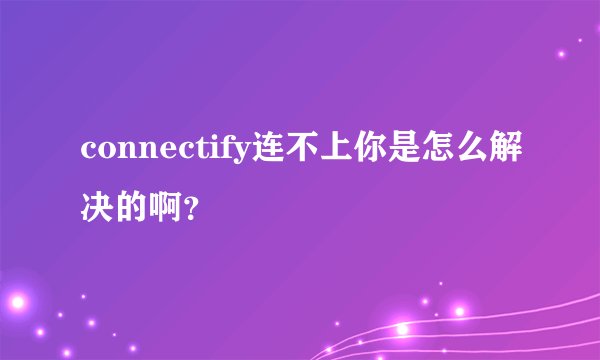 connectify连不上你是怎么解决的啊？